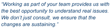 “Working as part of your team provides us with the bestopportunity to understand real issues. We don’t justconsult, we ensure that the changes are sustaining.”